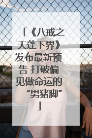 《八戒之天蓬下界》发布最新预告 打破偏见做命运的“男猪脚”