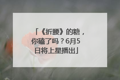 《折腰》的糖，你磕了吗？6月5日将上星播出