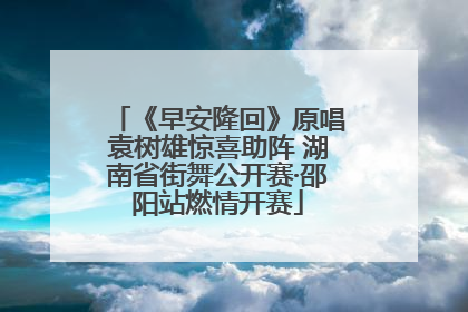 《早安隆回》原唱袁树雄惊喜助阵 湖南省街舞公开赛·邵阳站燃情开赛