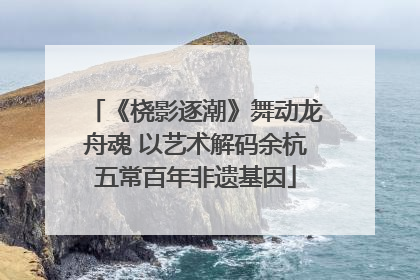 《桡影逐潮》舞动龙舟魂 以艺术解码余杭五常百年非遗基因