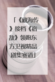 《藏海传》接档《宿敌》领跑东方卫视精品剧集赛道
