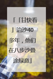 「甘快看」治沙40多年，他们在八步沙叠涂绿意