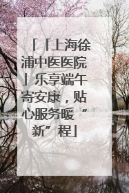 「上海徐浦中医医院」乐享端午寄安康，贴心服务暖“新”程