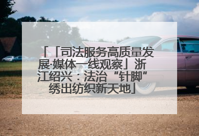 「司法服务高质量发展·媒体一线观察」浙江绍兴：法治“针脚”绣出纺织新天地