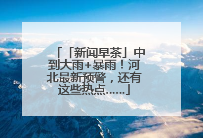 「新闻早茶」中到大雨+暴雨！河北最新预警，还有这些热点……