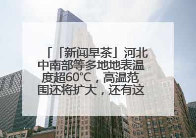 「新闻早茶」河北中南部等多地地表温度超60℃，高温范围还将扩大，还有这些热点……