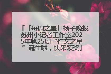 「每周之星」扬子晚报苏州小记者工作室2025年第25周“作文之星”诞生啦，快来领奖