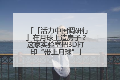 「活力中国调研行」在月球上造房子？这家实验室把3D打印“带上月球”