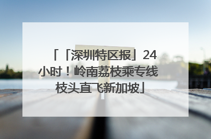 「深圳特区报」24小时！岭南荔枝乘专线 枝头直飞新加坡