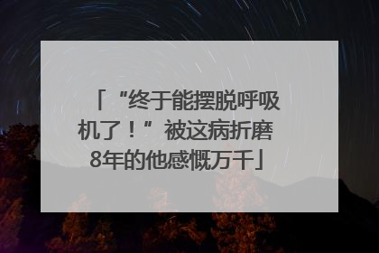 “终于能摆脱呼吸机了！”被这病折磨8年的他感慨万千