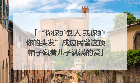 “你保护别人 我保护你的头发”戍边民警这顶帽子藏着儿子满满的爱