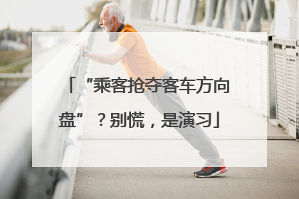 “乘客抢夺客车方向盘”？别慌，是演习