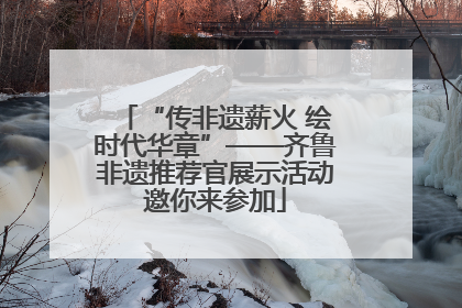 “传非遗薪火 绘时代华章”——齐鲁非遗推荐官展示活动邀你来参加