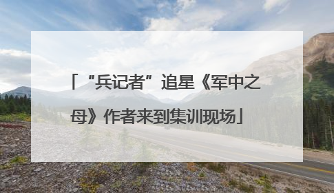 “兵记者”追星《军中之母》作者来到集训现场