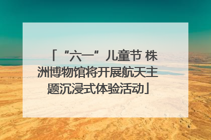 “六一”儿童节 株洲博物馆将开展航天主题沉浸式体验活动