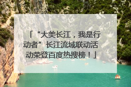 “大美长江，我是行动者”长江流域联动活动荣登百度热搜榜！
