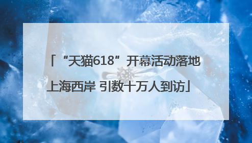 “天猫618”开幕活动落地上海西岸 引数十万人到访