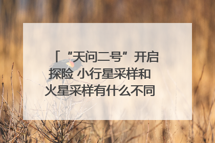 “天问二号”开启探险 小行星采样和火星采样有什么不同？｜科技观察