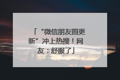 “微信朋友圈更新”冲上热搜！网友：舒服了
