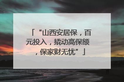 “山西安居保，百元投入，撬动高保额，保家财无忧”