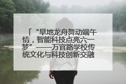 “旱地龙舟舞动端午情，智能科技点亮六一梦”——万官路学校传统文化与科技创新交融的精彩盛宴
