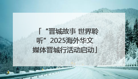 “晋城故事 世界聆听”2025海外华文媒体晋城行活动启动