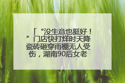 “没生意也挺好！”门店快打烊时天降瓷砖砸穿雨棚无人受伤，湖南90后女老板心态超好