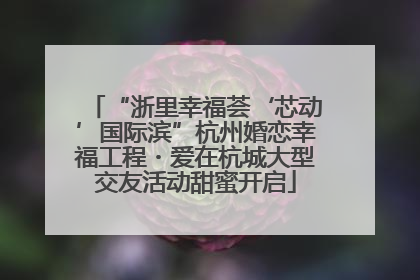 “浙里幸福荟‘芯动’国际滨”杭州婚恋幸福工程・爱在杭城大型交友活动甜蜜开启