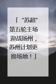 “苏超”第五轮主场迎战扬州，苏州计划更换场地！
