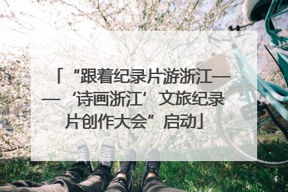 “跟着纪录片游浙江——‘诗画浙江’文旅纪录片创作大会”启动