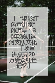 “银龄红色宣讲家”孙道亭：30年深耕运河支队文化 三千场宣讲点亮20万受众红色记忆