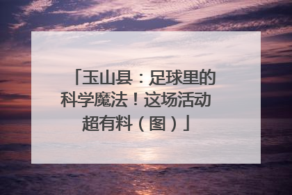 玉山县：足球里的科学魔法！这场活动超有料（图）