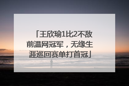 王欣瑜1比2不敌前温网冠军，无缘生涯巡回赛单打首冠