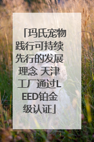 玛氏宠物践行可持续先行的发展理念 天津工厂通过LEED铂金级认证