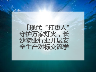 现代“打更人”守护万家灯火，长沙物业行业开展安全生产对标交流学习活动