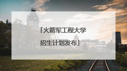 火箭军工程大学招生计划发布