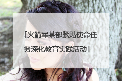火箭军某部紧贴使命任务深化教育实践活动