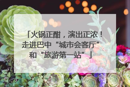 火锅正酣，演出正浓！走进巴中“城市会客厅”和“旅游第一站”