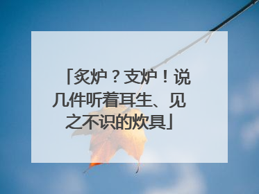 炙炉？支炉！说几件听着耳生、见之不识的炊具