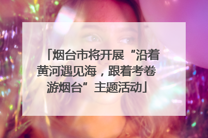 烟台市将开展“沿着黄河遇见海，跟着考卷游烟台”主题活动