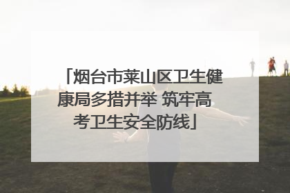 烟台市莱山区卫生健康局多措并举 筑牢高考卫生安全防线