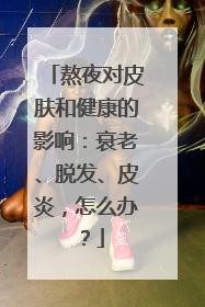 熬夜对皮肤和健康的影响：衰老、脱发、皮炎，怎么办？