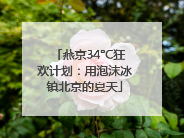 燕京34°C狂欢计划：用泡沫冰镇北京的夏天