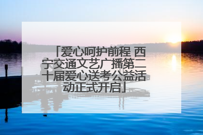 爱心呵护前程 西宁交通文艺广播第二十届爱心送考公益活动正式开启