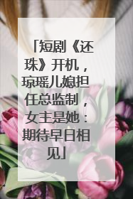 短剧《还珠》开机，琼瑶儿媳担任总监制，女主是她：期待早日相见