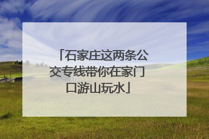 石家庄这两条公交专线带你在家门口游山玩水