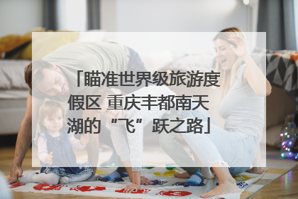瞄准世界级旅游度假区 重庆丰都南天湖的“飞”跃之路