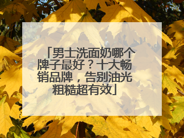 男士洗面奶哪个牌子最好？十大畅销品牌，告别油光粗糙超有效