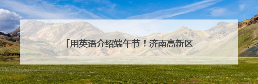 用英语介绍端午节！济南高新区黄金谷学校开展端午节主题活动