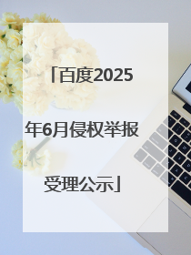 百度2025年6月侵权举报受理公示